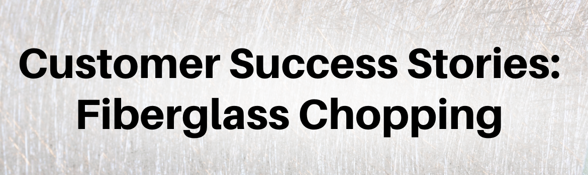 Customer Success Stories: Fiberglass Chopping